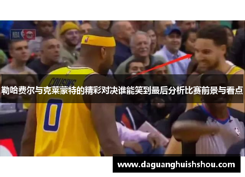 勒哈费尔与克莱蒙特的精彩对决谁能笑到最后分析比赛前景与看点