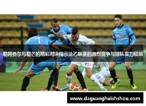 勒阿费尔与勒芒的精彩对决揭示法乙联赛的激烈竞争与球队实力较量