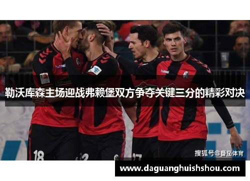 勒沃库森主场迎战弗赖堡双方争夺关键三分的精彩对决