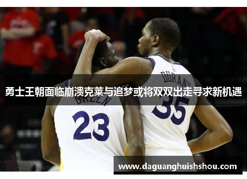 勇士王朝面临崩溃克莱与追梦或将双双出走寻求新机遇