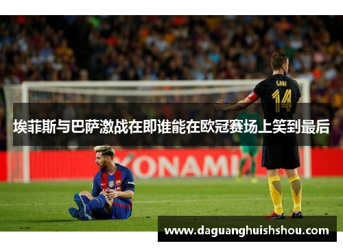 埃菲斯与巴萨激战在即谁能在欧冠赛场上笑到最后