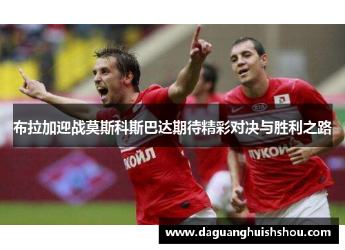 布拉加迎战莫斯科斯巴达期待精彩对决与胜利之路