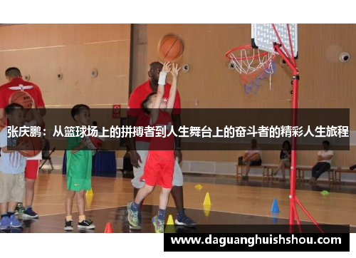 张庆鹏：从篮球场上的拼搏者到人生舞台上的奋斗者的精彩人生旅程