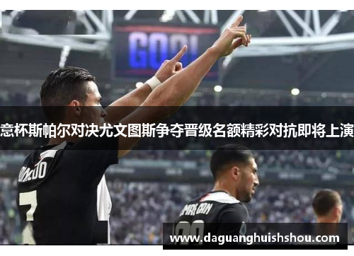 意杯斯帕尔对决尤文图斯争夺晋级名额精彩对抗即将上演