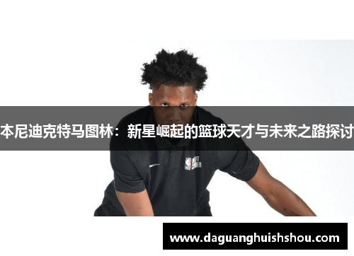 本尼迪克特马图林：新星崛起的篮球天才与未来之路探讨