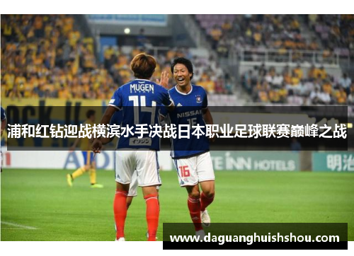 浦和红钻迎战横滨水手决战日本职业足球联赛巅峰之战