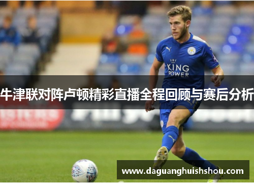 牛津联对阵卢顿精彩直播全程回顾与赛后分析
