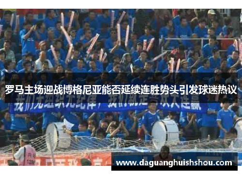 罗马主场迎战博格尼亚能否延续连胜势头引发球迷热议