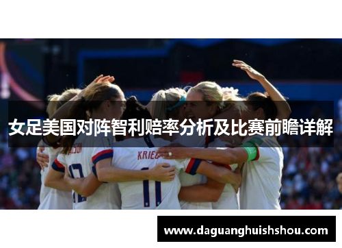 女足美国对阵智利赔率分析及比赛前瞻详解